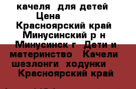 качеля  для детей › Цена ­ 1 900 - Красноярский край, Минусинский р-н, Минусинск г. Дети и материнство » Качели, шезлонги, ходунки   . Красноярский край